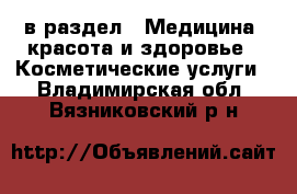  в раздел : Медицина, красота и здоровье » Косметические услуги . Владимирская обл.,Вязниковский р-н